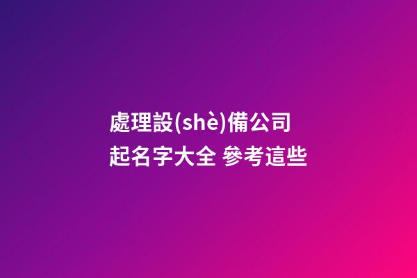 處理設(shè)備公司起名字大全 參考這些-第1張-公司起名-玄機(jī)派